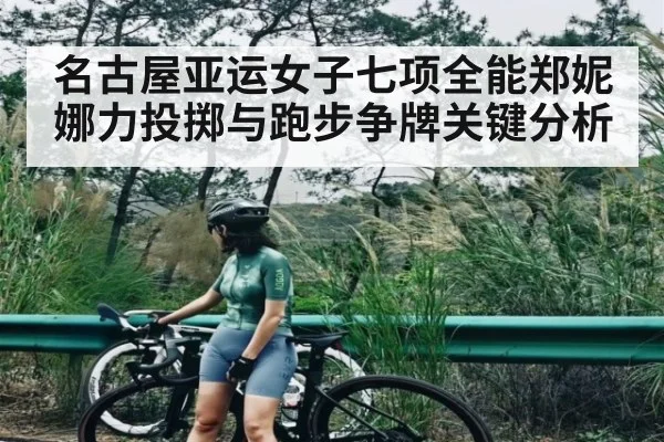 名古屋亚运女子七项全能郑妮娜力投掷与跑步争牌关键分析
