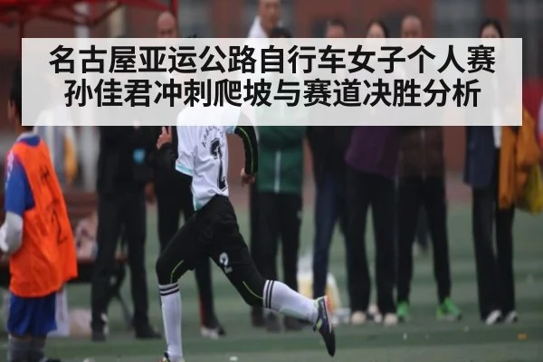 名古屋亚运公路自行车女子个人赛孙佳君冲刺爬坡与赛道决胜分析 - kaiyun