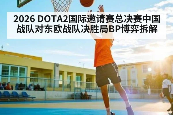 2026 DOTA2国际邀请赛总决赛中国战队对东欧战队决胜局BP博弈拆解 - kaiyun