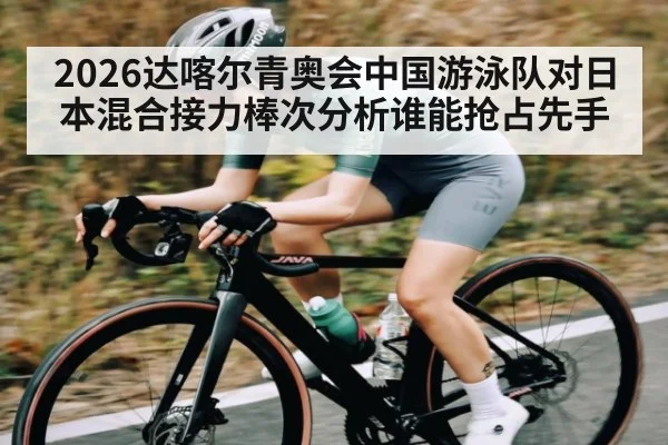 2026达喀尔青奥会中国游泳队对日本混合接力棒次分析谁能抢占先手 - kaiyun