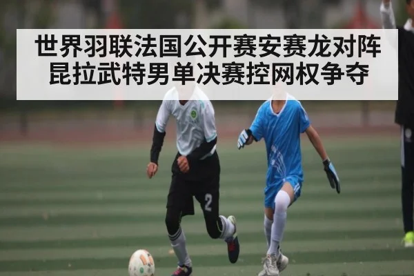 世界羽联法国公开赛安赛龙对阵昆拉武特男单决赛控网权争夺 - kaiyun