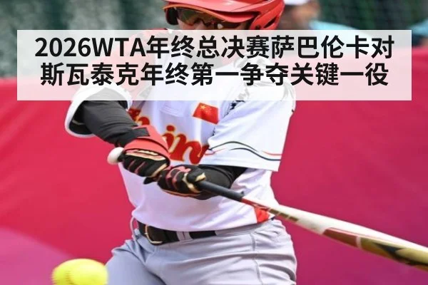 2026WTA年终总决赛萨巴伦卡对斯瓦泰克年终第一争夺关键一役 - kaiyun